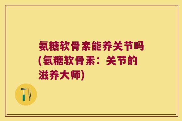 氨糖软骨素能养关节吗(氨糖软骨素:关节的滋养大师)