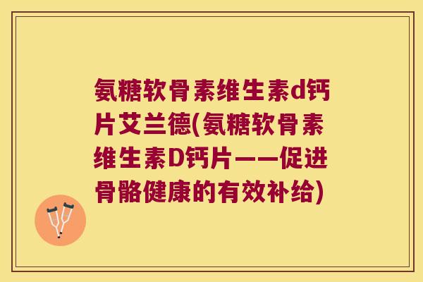 氨糖软骨素维生素d钙片艾兰德(氨糖软骨素维生素D钙片——促进骨骼健康的有效补给) 氨糖软骨素维生素d钙片艾兰德(氨糖软骨素维生素D钙片——促进骨骼健康的有效补给)
