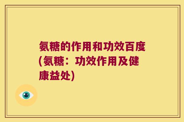 氨糖的作用和功效百度(氨糖：功效作用及健康益处)