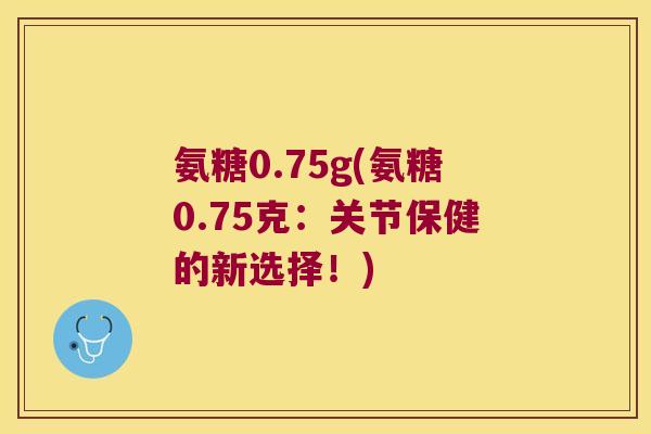 氨糖0.75g(氨糖0.75克:关节保健的新选择!)