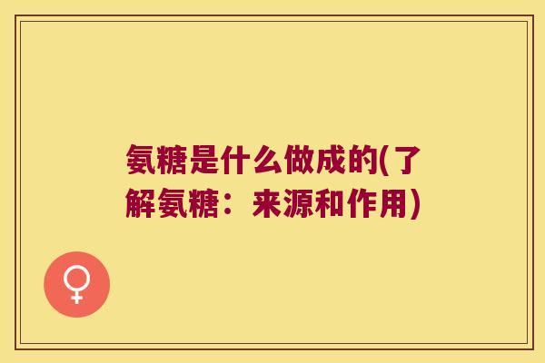 氨糖是什么做成的(了解氨糖:来源和作用)