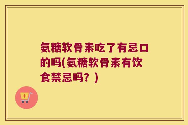 氨糖软骨素吃了有忌口的吗(氨糖软骨素有饮食禁忌吗?)