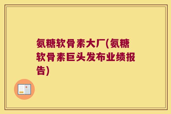 氨糖软骨素大厂(氨糖软骨素巨头发布业绩报告)