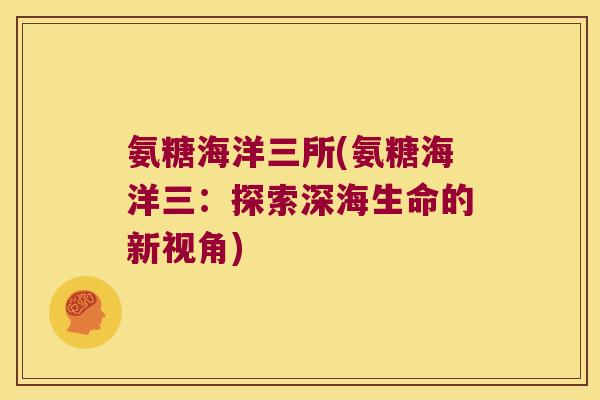 氨糖海洋三所(氨糖海洋三:探索深海生命的新视角)