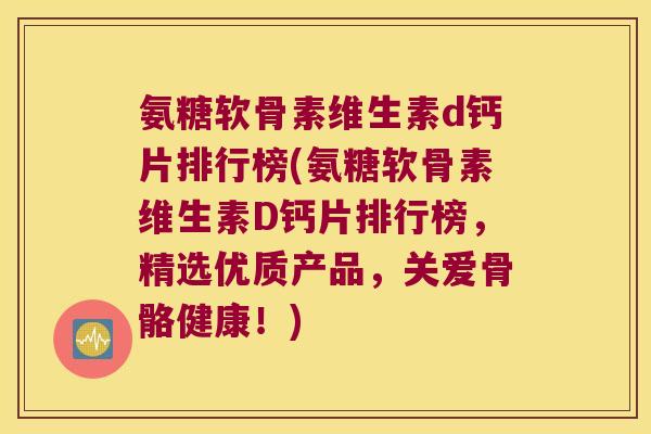 氨糖软骨素维生素d钙片排行榜(氨糖软骨素维生素D钙片排行榜,精选优质产品,关爱骨骼健康!)