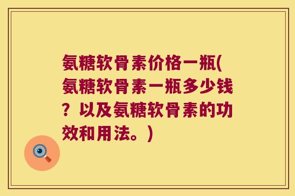 氨糖软骨素价格一瓶(氨糖软骨素一瓶多少钱?以及氨糖软骨素的功效和用法。)