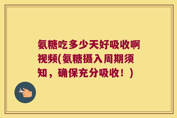 氨糖吃多少天好吸收啊视频(氨糖摄入周期须知,确保充分吸收!)