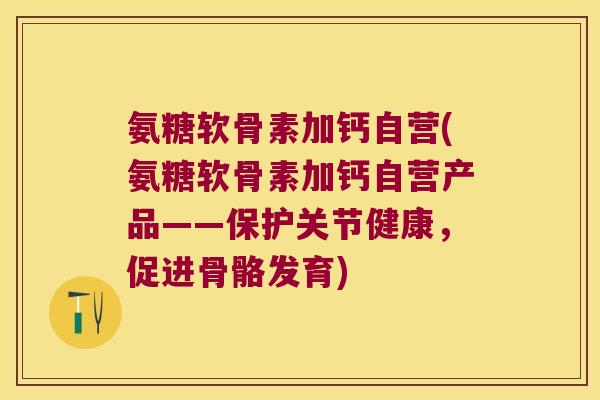 氨糖软骨素加钙自营(氨糖软骨素加钙自营产品——保护关节健康，促进骨骼发育)