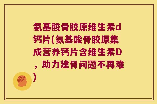 氨基酸骨胶原维生素d钙片(氨基酸骨胶原集成营养钙片含维生素D,助力建骨问题不再难)