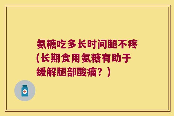 氨糖吃多长时间腿不疼(长期食用氨糖有助于缓解腿部酸痛?)