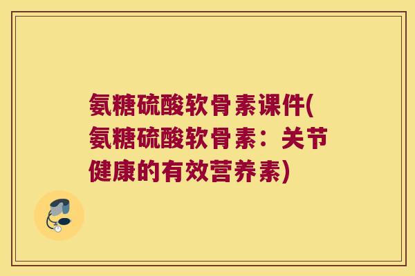 氨糖硫酸软骨素课件(氨糖硫酸软骨素:关节健康的有效营养素)