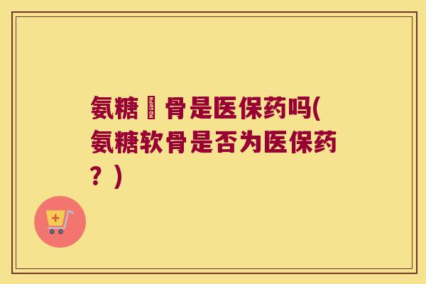 氨糖軟骨是医保药吗(氨糖软骨是否为医保药?)