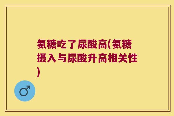 氨糖吃了尿酸高(氨糖摄入与尿酸升高相关性)