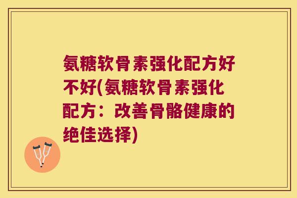 氨糖软骨素强化配方好不好(氨糖软骨素强化配方:改善骨骼健康的绝佳选择)