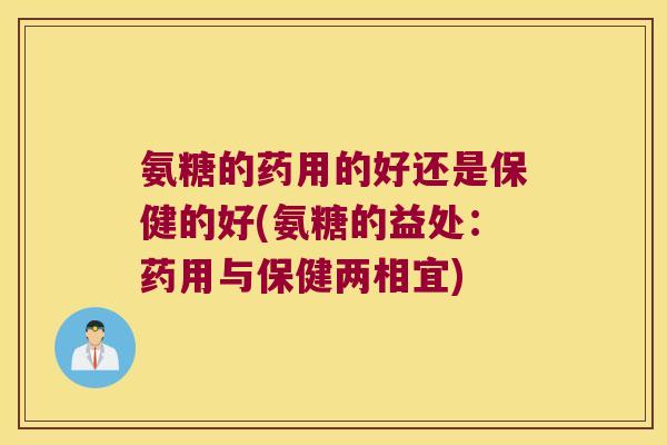 氨糖的药用的好还是保健的好(氨糖的益处:药用与保健两相宜)