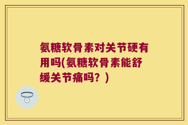 氨糖软骨素对关节硬有用吗(氨糖软骨素能舒缓关节痛吗?)