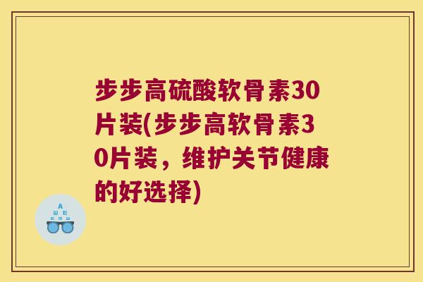 步步高硫酸软骨素30片装(步步高软骨素30片装,维护关节健康的好选择)