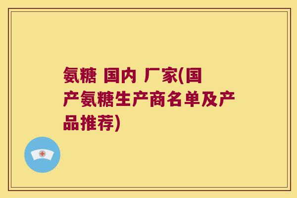 氨糖 国内 厂家(国产氨糖生产商名单及产品推荐)