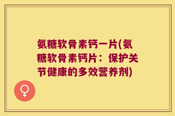 氨糖软骨素钙一片(氨糖软骨素钙片:保护关节健康的多效营养剂)