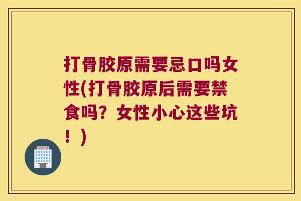 打骨胶原需要忌口吗女性(打骨胶原后需要禁食吗?女性小心这些坑!)
