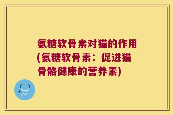氨糖软骨素对猫的作用(氨糖软骨素：促进猫骨骼健康的营养素)