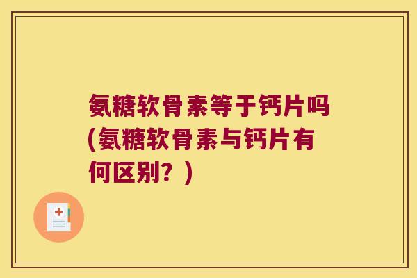 氨糖软骨素等于钙片吗(氨糖软骨素与钙片有何区别?)