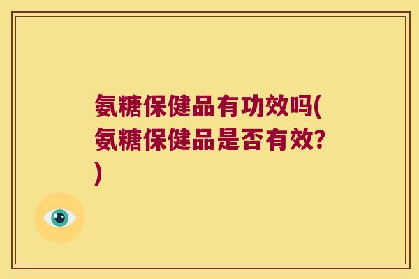 氨糖保健品有功效吗(氨糖保健品是否有效?)