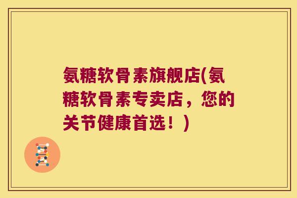 氨糖软骨素旗舰店(氨糖软骨素专卖店,您的关节健康首选!)
