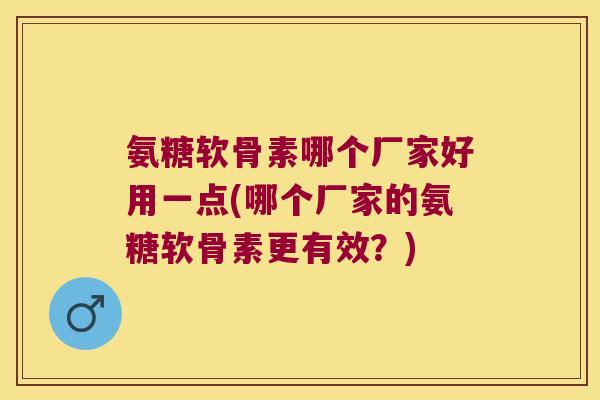 氨糖软骨素哪个厂家好用一点(哪个厂家的氨糖软骨素更有效?)
