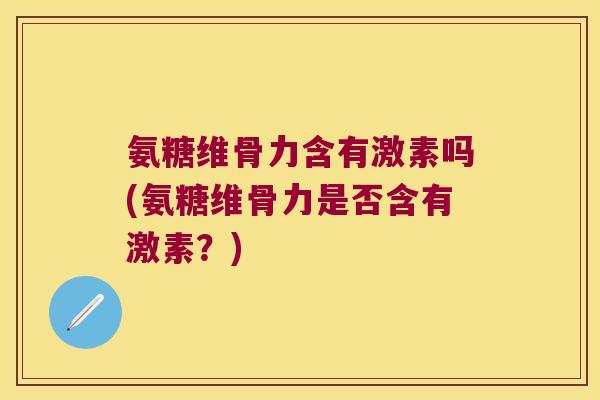 氨糖维骨力含有激素吗(氨糖维骨力是否含有激素?)