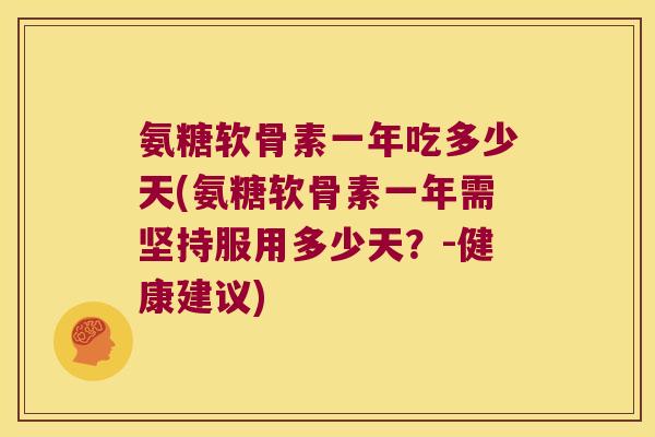 氨糖软骨素一年吃多少天(氨糖软骨素一年需坚持服用多少天?-健康建议)