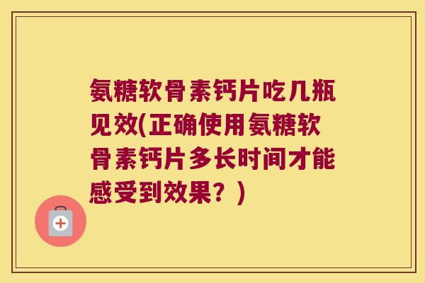 氨糖软骨素钙片吃几瓶见效(正确使用氨糖软骨素钙片多长时间才能感受到效果?)