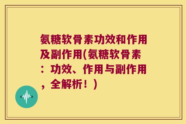 氨糖软骨素功效和作用及副作用(氨糖软骨素:功效、作用与副作用,全解析!)