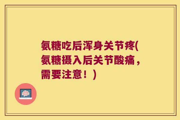氨糖吃后浑身关节疼(氨糖摄入后关节酸痛,需要注意!)