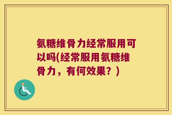 氨糖维骨力经常服用可以吗(经常服用氨糖维骨力,有何效果?)