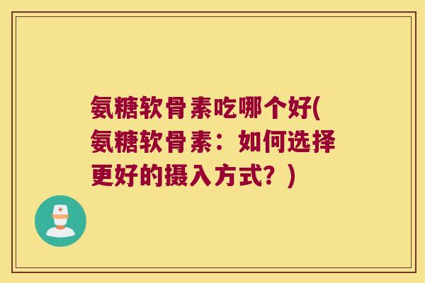 氨糖软骨素吃哪个好(氨糖软骨素:如何选择更好的摄入方式?)