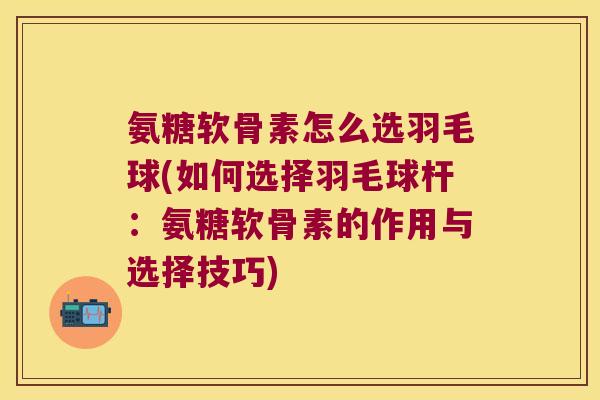 氨糖软骨素怎么选羽毛球(如何选择羽毛球杆：氨糖软骨素的作用与选择技巧)