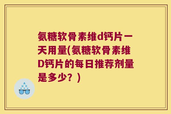 氨糖软骨素维d钙片一天用量(氨糖软骨素维D钙片的每日推荐剂量是多少?)