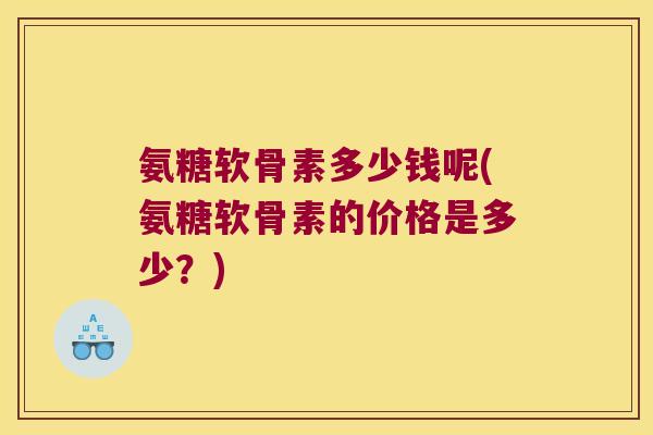 氨糖软骨素多少钱呢(氨糖软骨素的价格是多少?)