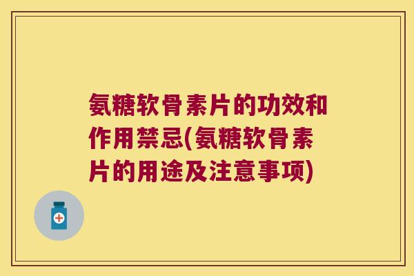 氨糖软骨素片的功效和作用禁忌(氨糖软骨素片的用途及注意事项)