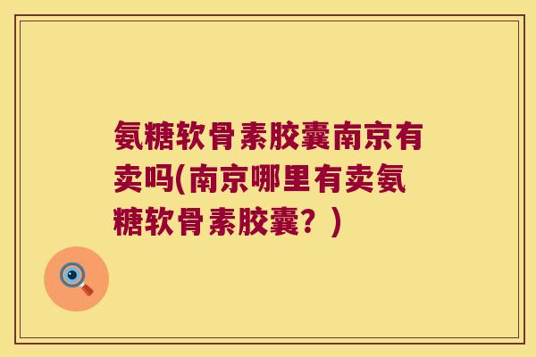 氨糖软骨素胶囊南京有卖吗(南京哪里有卖氨糖软骨素胶囊?)