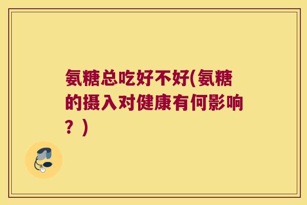 氨糖总吃好不好(氨糖的摄入对健康有何影响?)