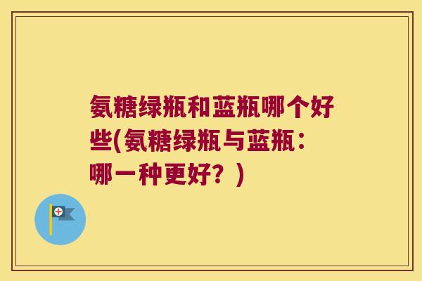 氨糖绿瓶和蓝瓶哪个好些(氨糖绿瓶与蓝瓶:哪一种更好?)