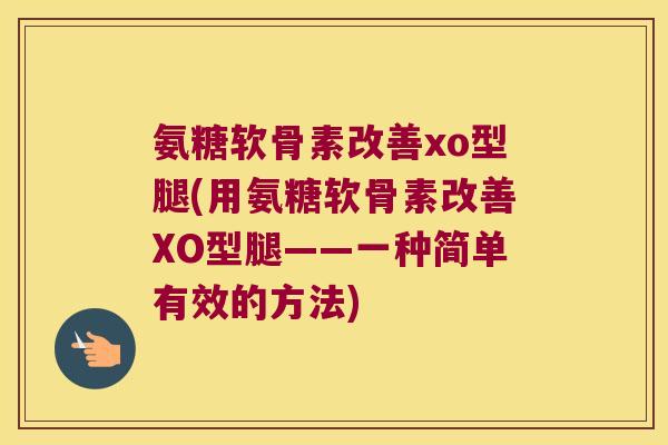 氨糖软骨素改善xo型腿(用氨糖软骨素改善XO型腿——一种简单有效的方法)