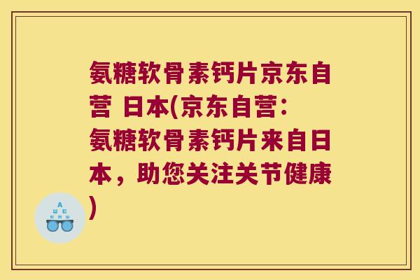 氨糖软骨素钙片京东自营 日本(京东自营:氨糖软骨素钙片来自日本,助您关注关节健康)