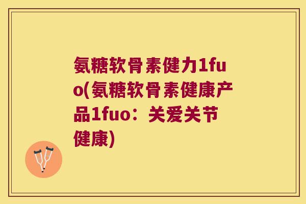 氨糖软骨素健力1fuo(氨糖软骨素健康产品1fuo:关爱关节健康)