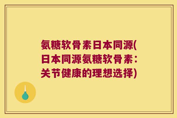 氨糖软骨素日本同源(日本同源氨糖软骨素:关节健康的理想选择)