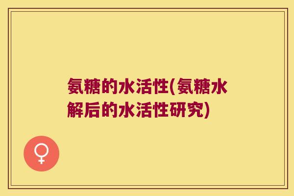 氨糖的水活性(氨糖水解后的水活性研究)