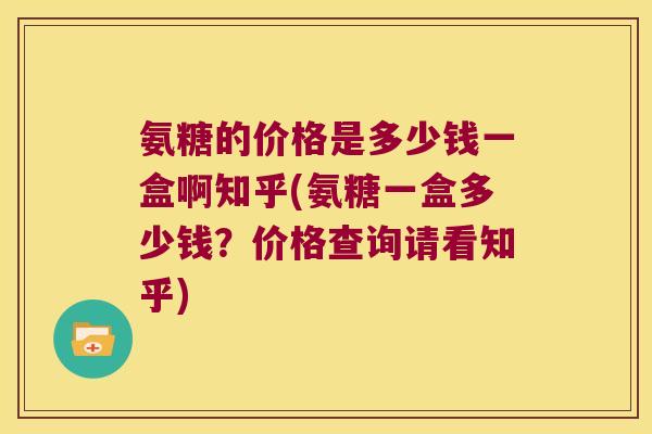 氨糖的价格是多少钱一盒啊知乎(氨糖一盒多少钱?价格查询请看知乎)