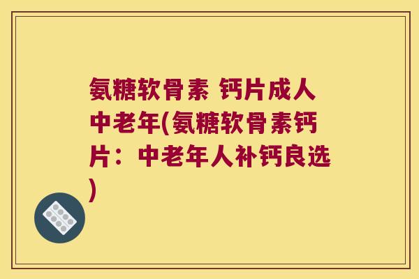氨糖软骨素 钙片成人中老年(氨糖软骨素钙片:中老年人补钙良选)